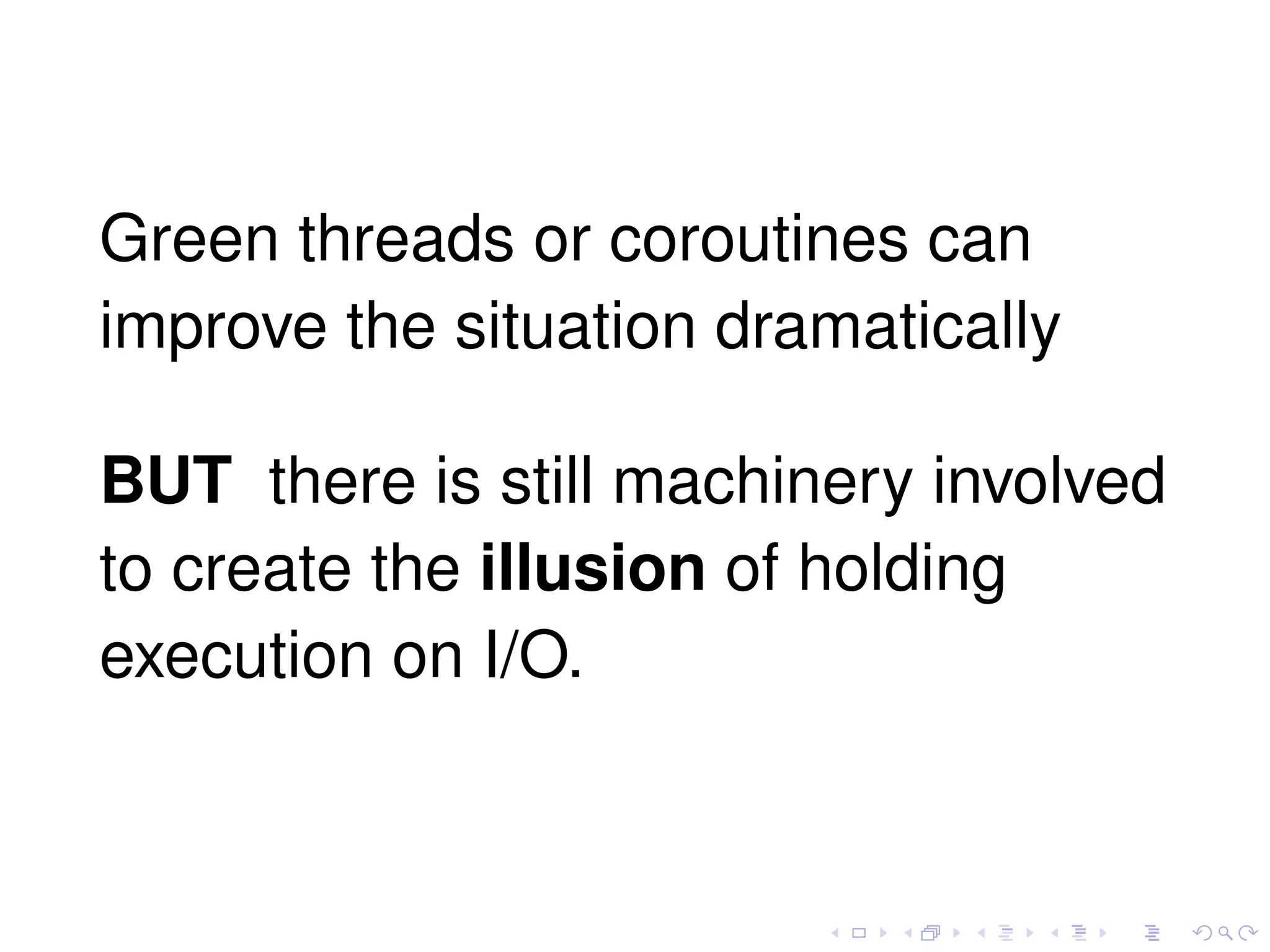 Green threads or coroutines can
improve the situation dramatically
BUT there is still machinery involved
to create the illusion of holding
execution on I/O.
 