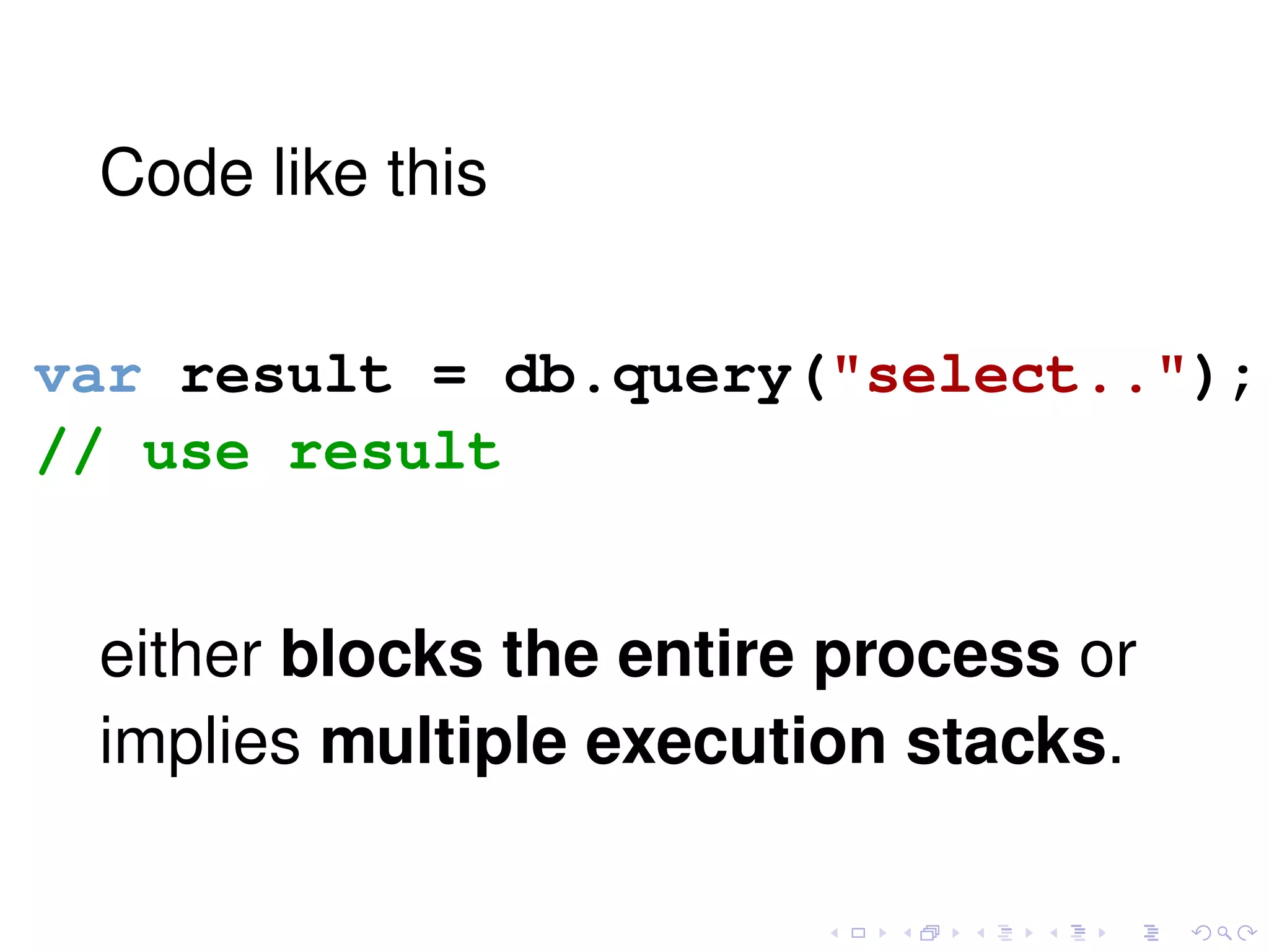 Code like this
var result = db.query("select..");
// use result
either blocks the entire process or
implies multiple execution stacks.
 