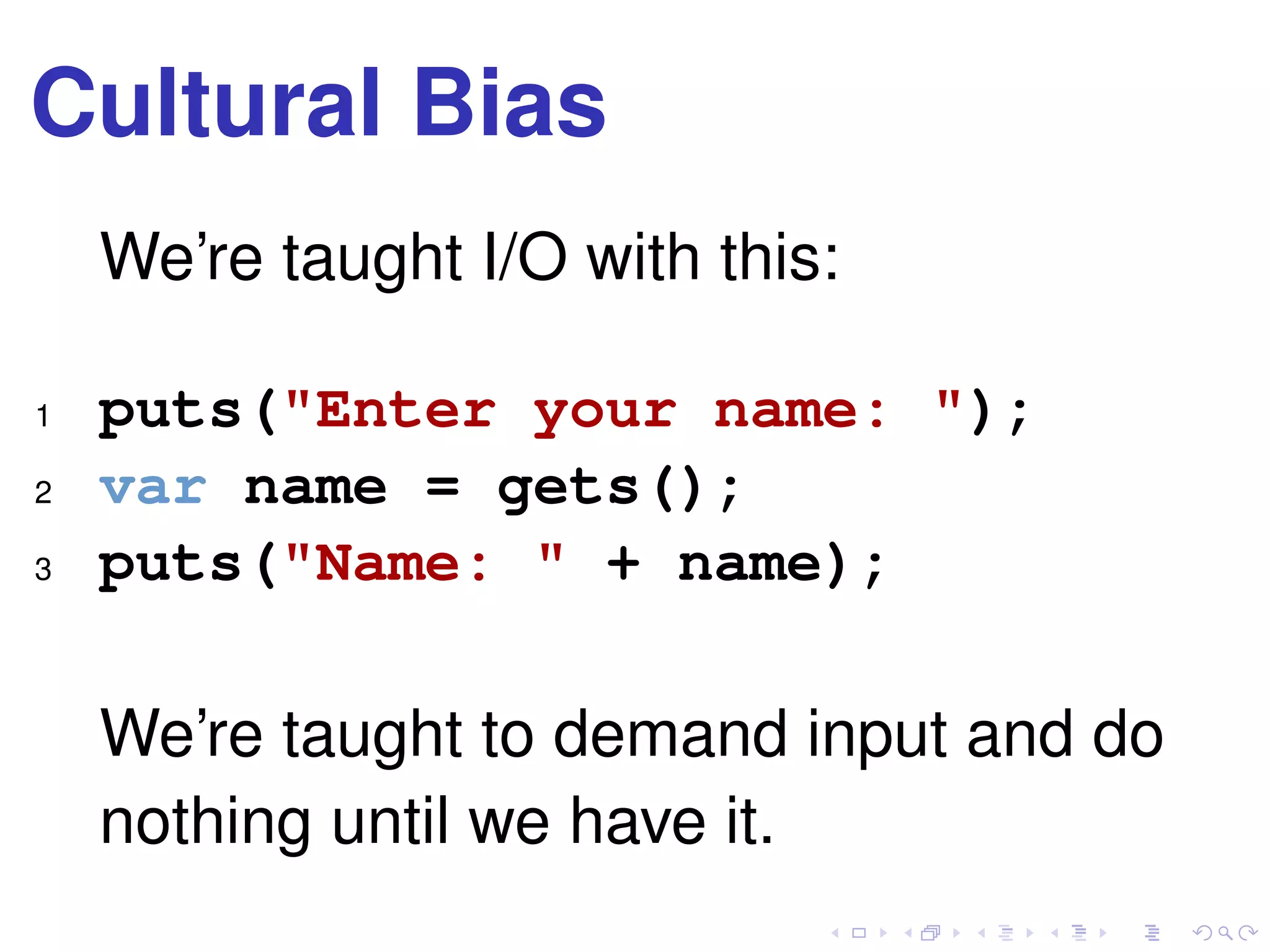 Cultural Bias
We’re taught I/O with this:
1 puts("Enter your name: ");
2 var name = gets();
3 puts("Name: " + name);
We’re taught to demand input and do
nothing until we have it.
 