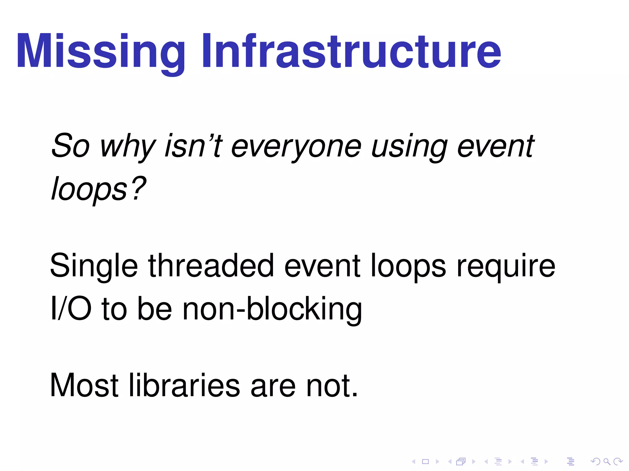 Missing Infrastructure
So why isn’t everyone using event
loops?
Single threaded event loops require
I/O to be non-blocking
Most libraries are not.
 