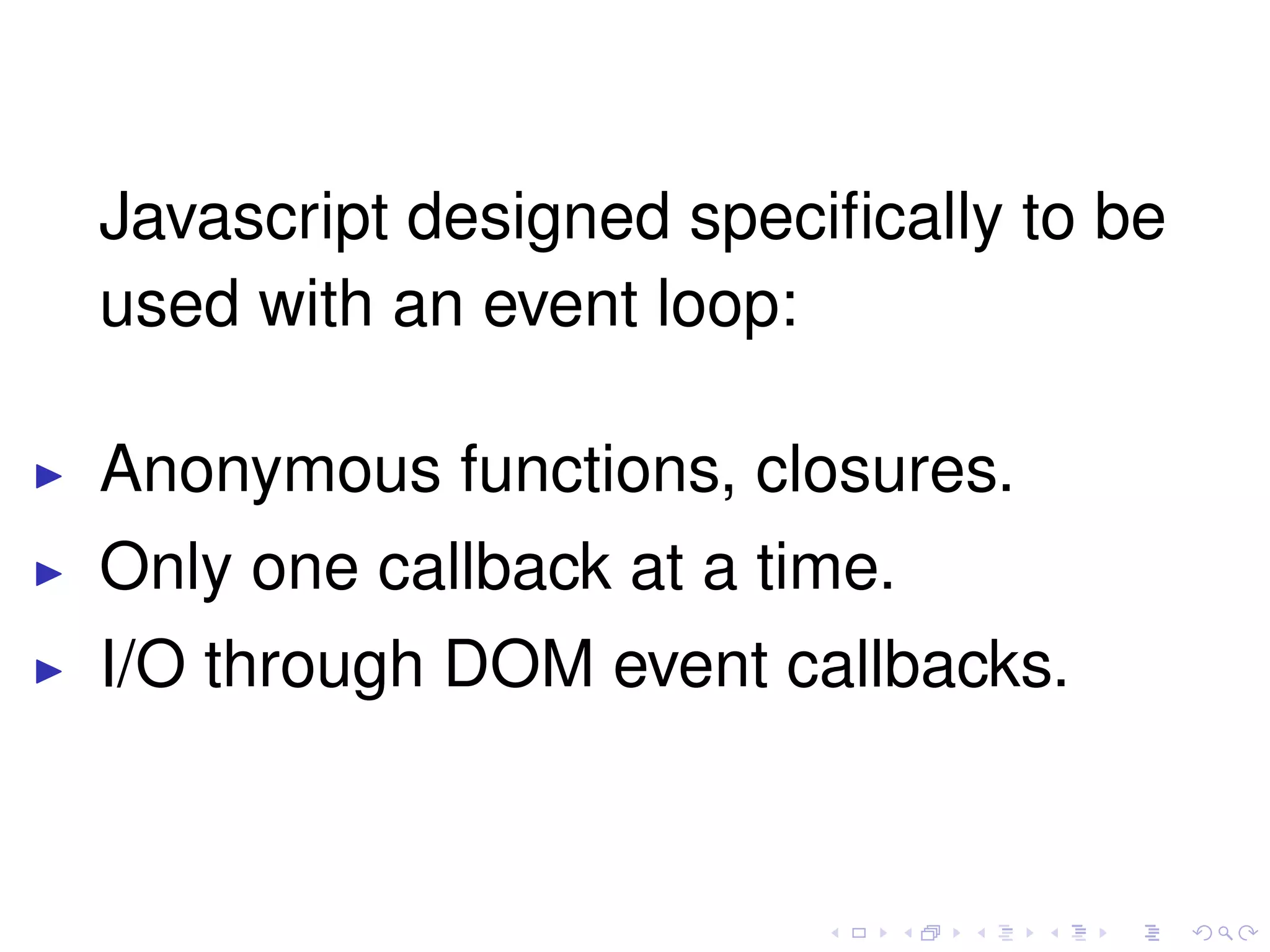 Javascript designed speciﬁcally to be
used with an event loop:
Anonymous functions, closures.
Only one callback at a time.
I/O through DOM event callbacks.
 