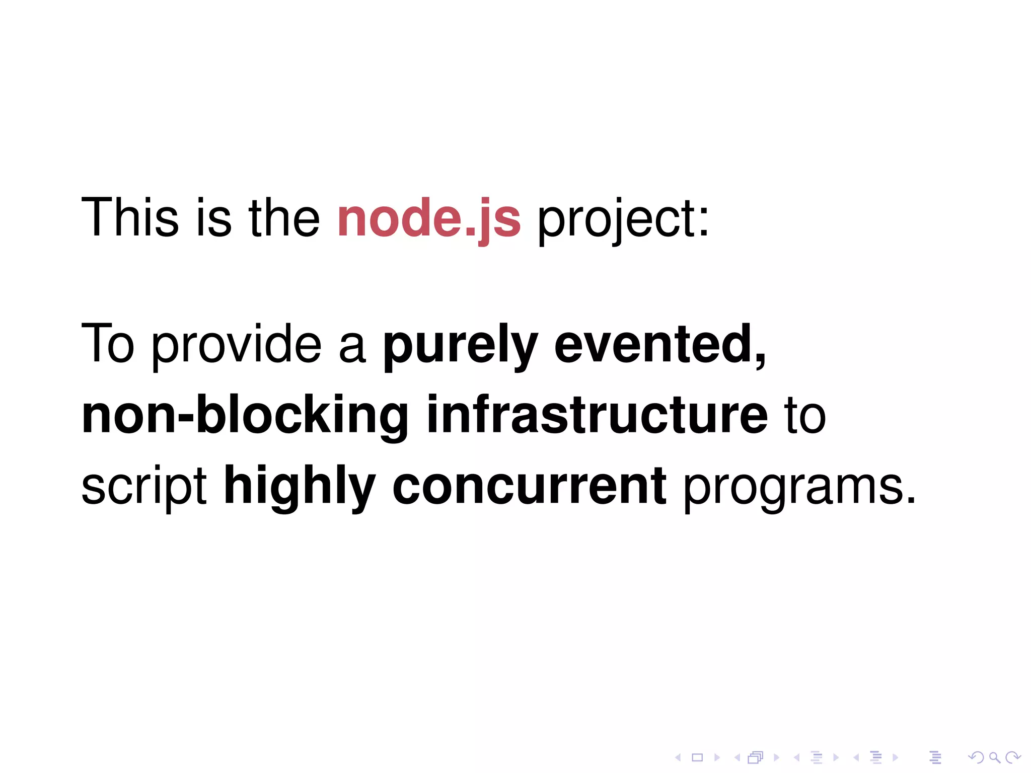 This is the node.js project:
To provide a purely evented,
non-blocking infrastructure to
script highly concurrent programs.
 