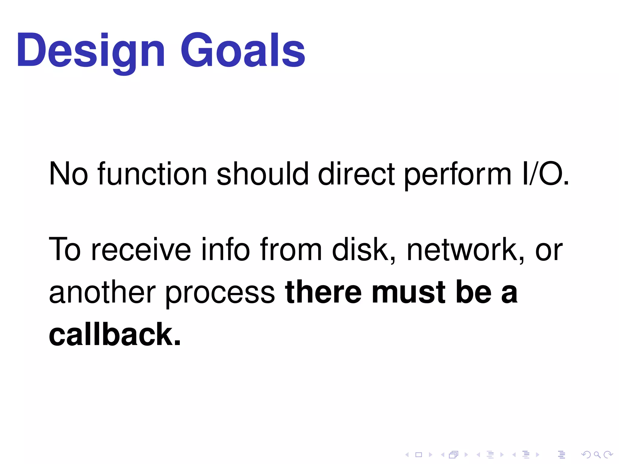 Design Goals
No function should direct perform I/O.
To receive info from disk, network, or
another process there must be a
callback.
 