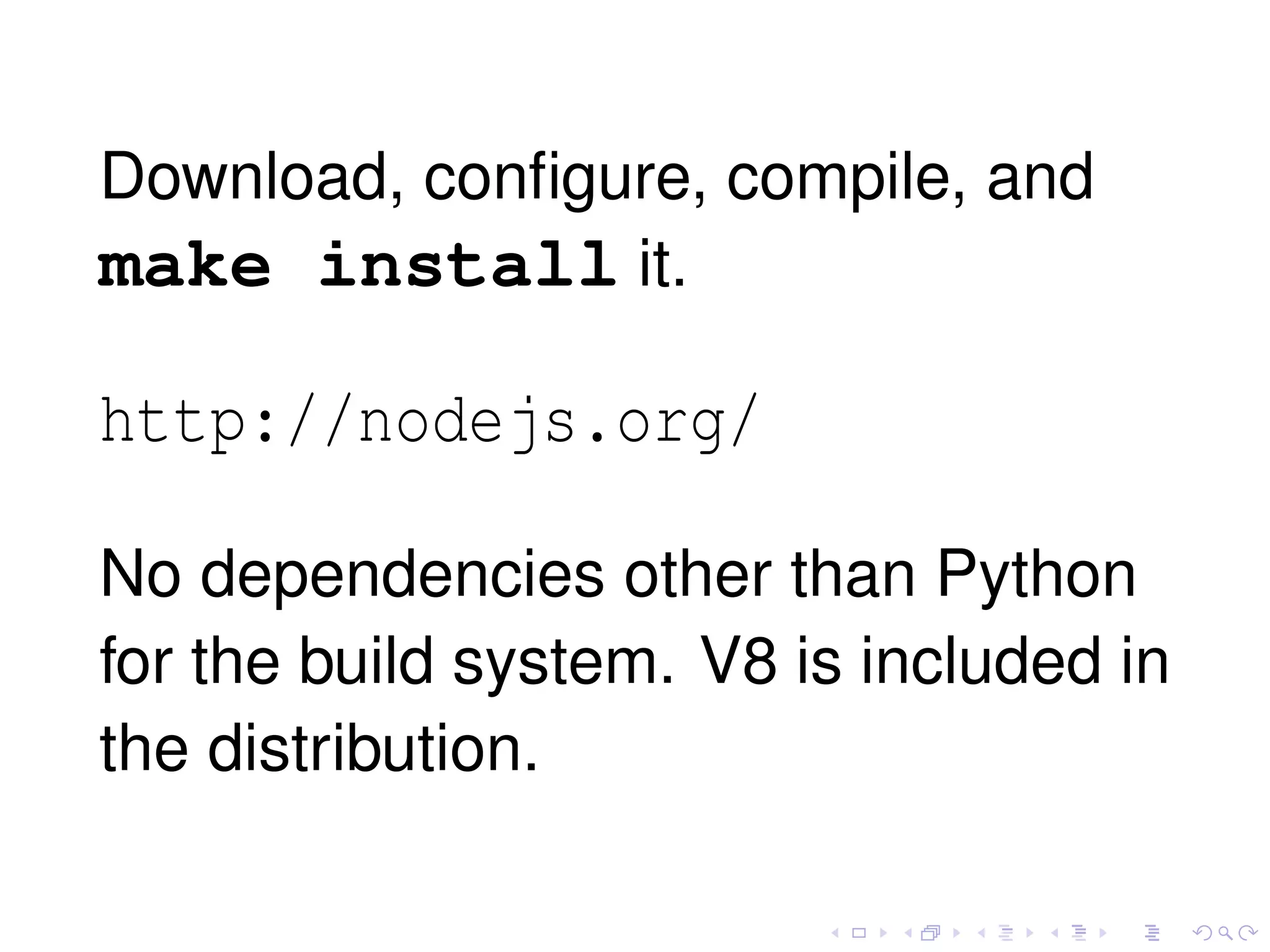 Download, conﬁgure, compile, and
make install it.
http://nodejs.org/
No dependencies other than Python
for the build system. V8 is included in
the distribution.
 