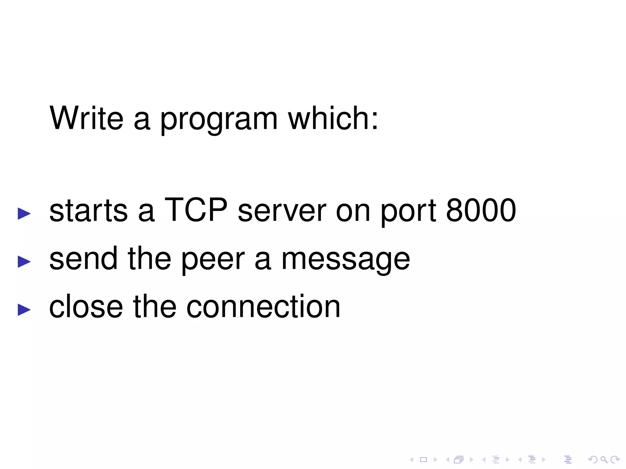 Write a program which:
starts a TCP server on port 8000
send the peer a message
close the connection
 