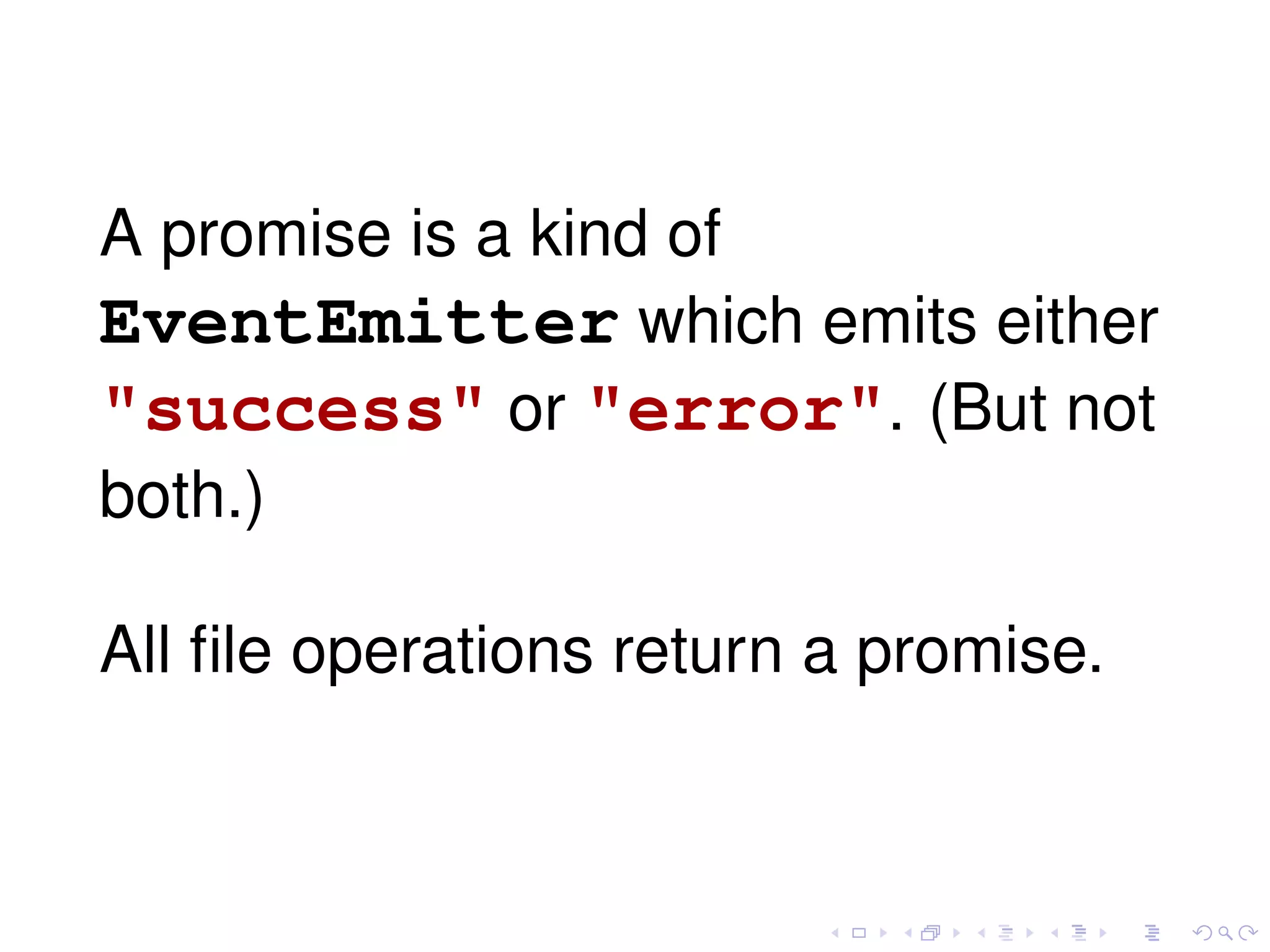 A promise is a kind of
EventEmitter which emits either
"success" or "error". (But not
both.)
All ﬁle operations return a promise.
 