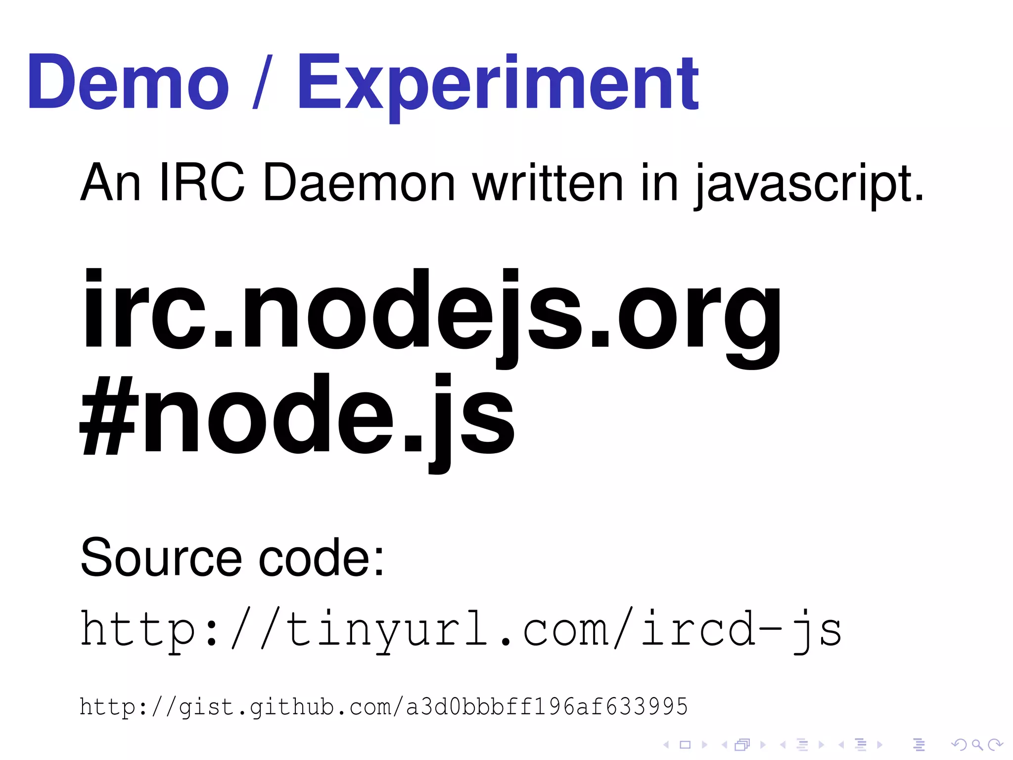 Demo / Experiment
An IRC Daemon written in javascript.
irc.nodejs.org
#node.js
Source code:
http://tinyurl.com/ircd-js
http://gist.github.com/a3d0bbbff196af633995
 