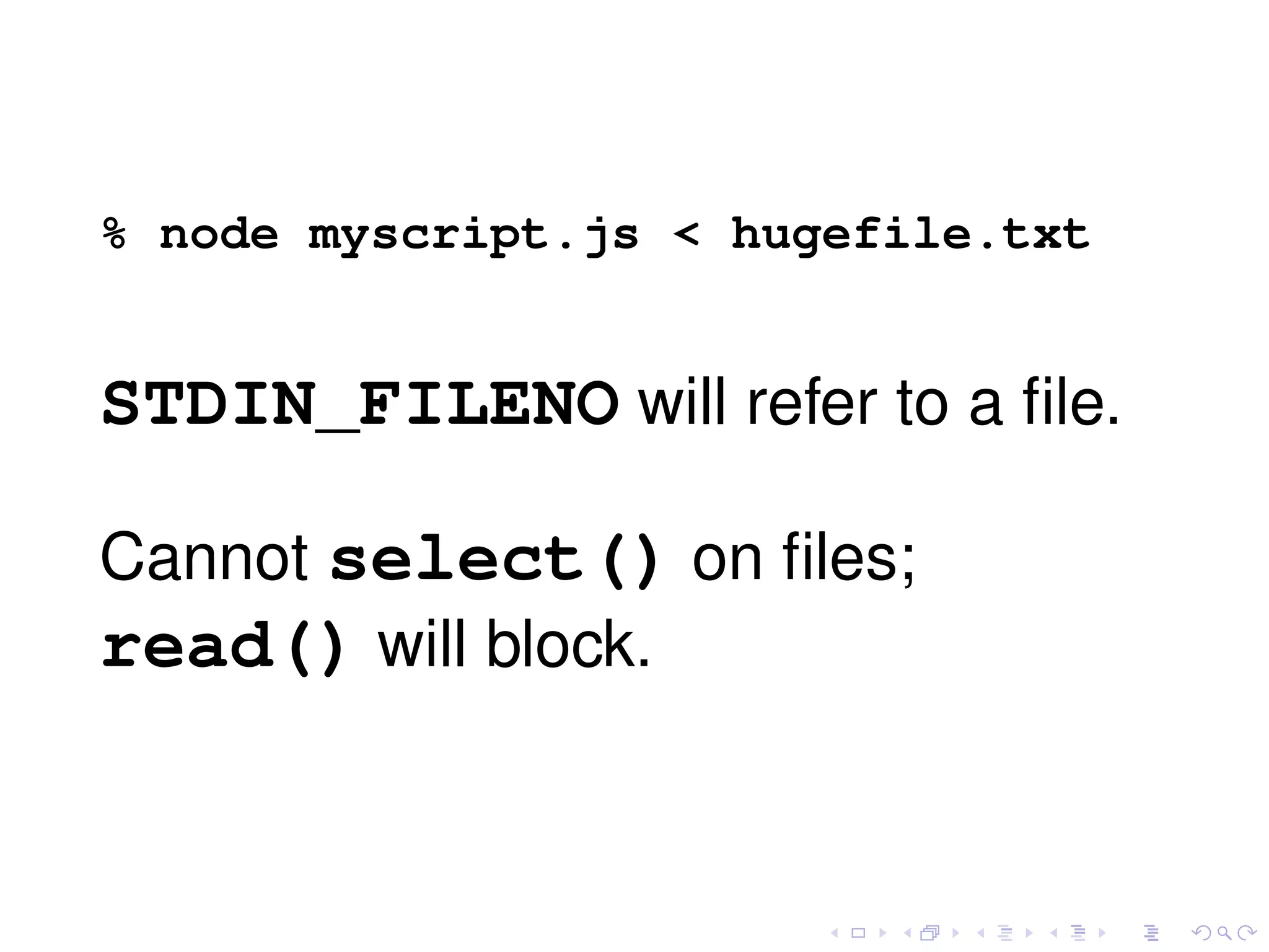 % node myscript.js < hugefile.txt
STDIN_FILENO will refer to a ﬁle.
Cannot select() on ﬁles;
read() will block.
 