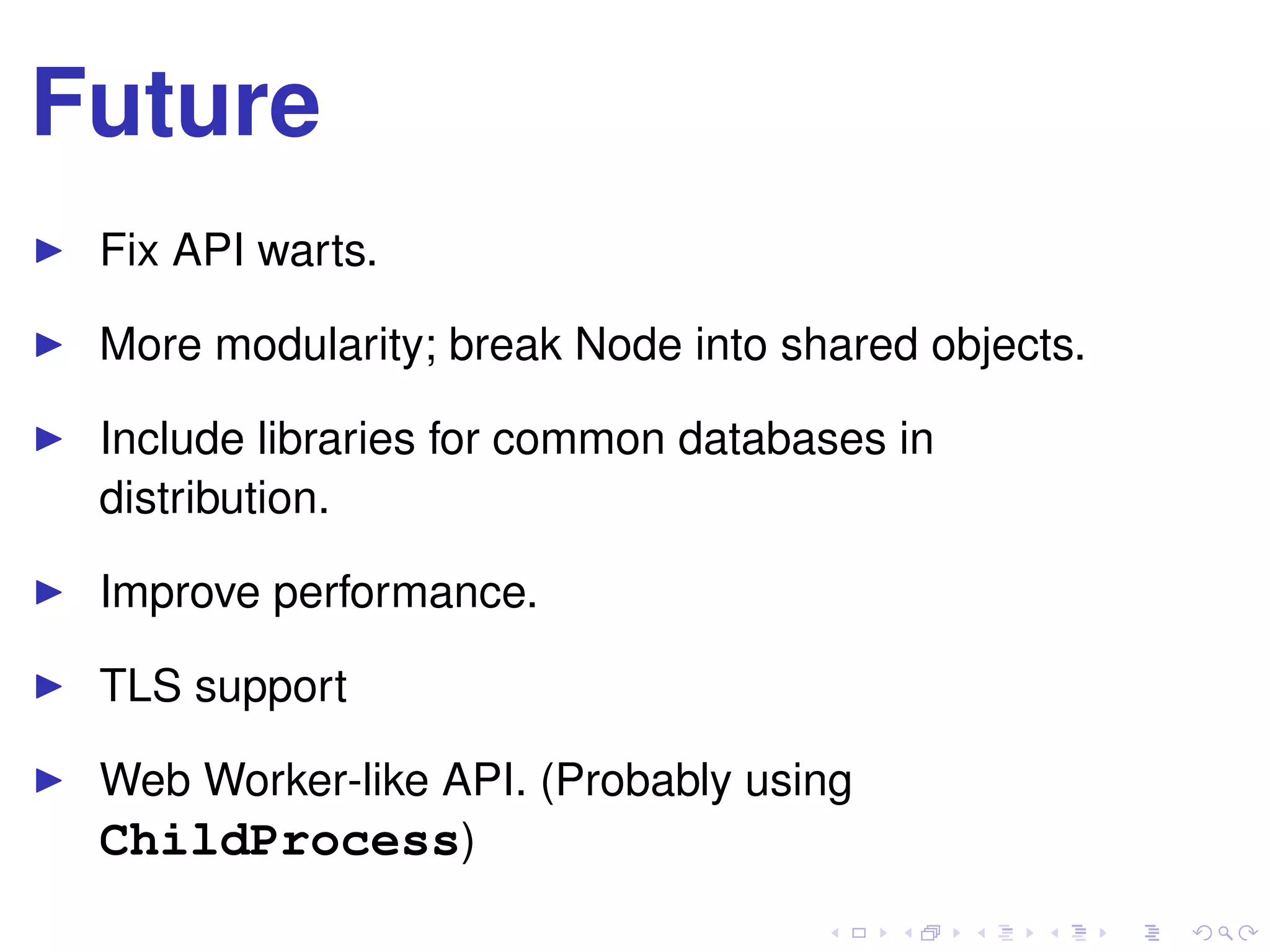 Future
Fix API warts.
More modularity; break Node into shared objects.
Include libraries for common databases in
distribution.
Improve performance.
TLS support
Web Worker-like API. (Probably using
ChildProcess)
 