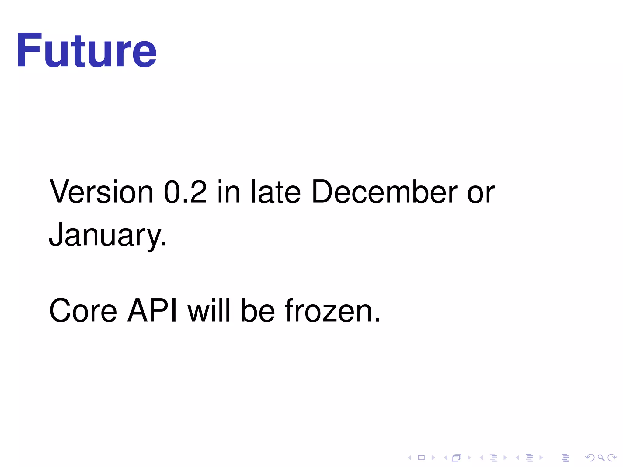 Future
Version 0.2 in late December or
January.
Core API will be frozen.
 