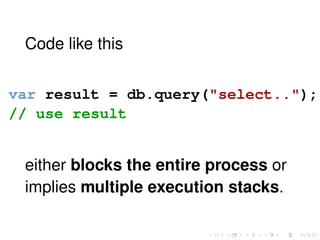 Code like this
var result = db.query("select..");
// use result
either blocks the entire process or
implies multiple execution stacks.
 