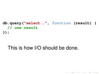 db.query("select..", function (result) {
// use result
});
This is how I/O should be done.
 
