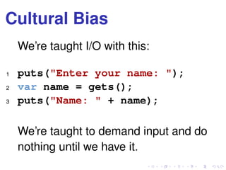 Cultural Bias
We’re taught I/O with this:
1 puts("Enter your name: ");
2 var name = gets();
3 puts("Name: " + name);
We’re taught to demand input and do
nothing until we have it.
 