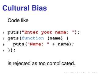 Cultural Bias
Code like
1 puts("Enter your name: ");
2 gets(function (name) {
3 puts("Name: " + name);
4 });
is rejected as too complicated.
 