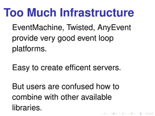 Too Much Infrastructure
EventMachine, Twisted, AnyEvent
provide very good event loop
platforms.
Easy to create efﬁcent servers.
But users are confused how to
combine with other available
libraries.
 