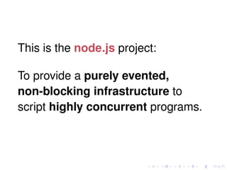 This is the node.js project:
To provide a purely evented,
non-blocking infrastructure to
script highly concurrent programs.
 
