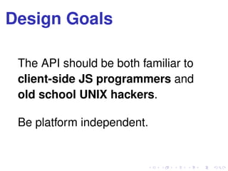 Design Goals
The API should be both familiar to
client-side JS programmers and
old school UNIX hackers.
Be platform independent.
 