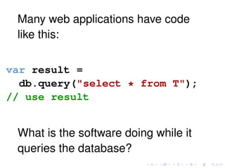 Many web applications have code
like this:
var result =
db.query("select * from T");
// use result
What is the software doing while it
queries the database?
 