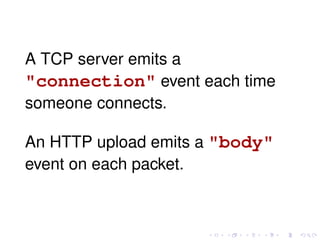 A TCP server emits a
"connection" event each time
someone connects.
An HTTP upload emits a "body"
event on each packet.
 