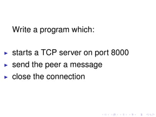 Write a program which:
starts a TCP server on port 8000
send the peer a message
close the connection
 