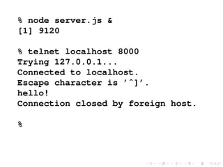 % node server.js &
[1] 9120
% telnet localhost 8000
Trying 127.0.0.1...
Connected to localhost.
Escape character is ’ˆ]’.
hello!
Connection closed by foreign host.
%
 