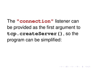 The "connection" listener can
be provided as the ﬁrst argument to
tcp.createServer(), so the
program can be simpliﬁed:
 