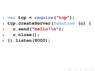 1 var tcp = require("tcp");
2 tcp.createServer(function (c) {
3 c.send("hello!n");
4 c.close();
5 }).listen(8000);
 