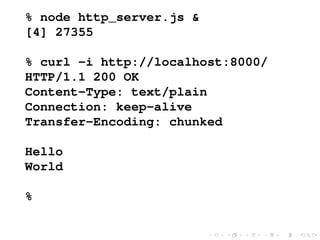% node http_server.js &
[4] 27355
% curl -i http://localhost:8000/
HTTP/1.1 200 OK
Content-Type: text/plain
Connection: keep-alive
Transfer-Encoding: chunked
Hello
World
%
 