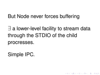 But Node never forces buffering
∃ a lower-level facility to stream data
through the STDIO of the child
procresses.
Simple IPC.
 