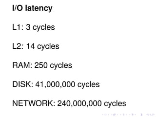 I/O latency
L1: 3 cycles
L2: 14 cycles
RAM: 250 cycles
DISK: 41,000,000 cycles
NETWORK: 240,000,000 cycles
 