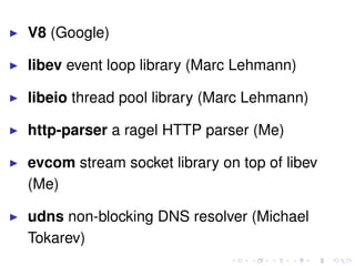V8 (Google)
libev event loop library (Marc Lehmann)
libeio thread pool library (Marc Lehmann)
http-parser a ragel HTTP parser (Me)
evcom stream socket library on top of libev
(Me)
udns non-blocking DNS resolver (Michael
Tokarev)
 
