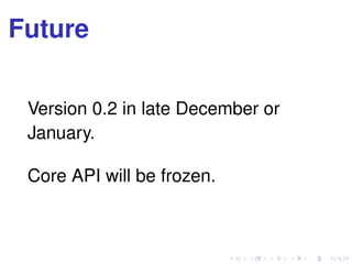 Future
Version 0.2 in late December or
January.
Core API will be frozen.
 