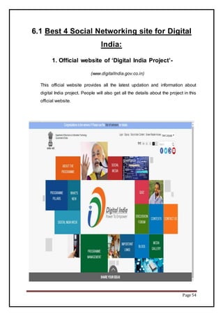 Page 54
6.1 Best 4 Social Networking site for Digital
India:
1. Official website of ‘Digital India Project’-
(www.digitalIndia.gov.co.in)
This official website provides all the latest updation and information about
digital India project. People will also get all the details about the project in this
official website.
 