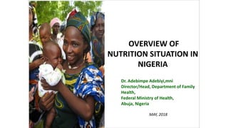 OVERVIEW	OF	
NUTRITION	SITUATION	IN	
NIGERIA
MAY,	2018
Dr.	Adebimpe Adebiyi,mni
Director/Head,	Department	of	Family	
Health,	
Federal	Ministry	of	Health,
Abuja, Nigeria
 