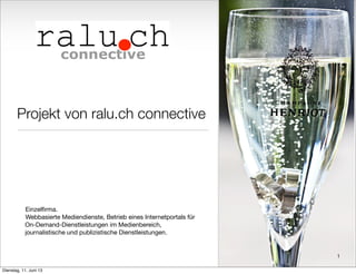 Projekt von ralu.ch connective
Einzelﬁrma.
Webbasierte Mediendienste, Betrieb eines Internetportals für
On-Demand-Dienstleistungen im Medienbereich,
journalistische und publizistische Dienstleistungen.
1
Dienstag, 11. Juni 13
 