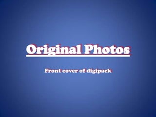 Original Photos
  Front cover of digipack
 