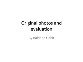 Original photos and
evaluation
By Baldeep Gahir
 