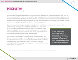 DESIGN, PROMOTE, REPEAT: HOW LONG-TERM MARKETING STRATEGIES LEAD TO SUCCESS
1
INTRODUCTION
In an era in which consumers are inundated with information from new brands on a daily basis, marketers need to try all
they can to stand out. This means marketers should employ ongoing marketing strategies, including running creative, well-
designed campaigns throughout the year. When campaigns are ongoing, marketers see increased engagement and lead
generation. Our three-step approach, as outlined in this white paper, is intended to help marketers conceptualize and plan
out a series of ongoing campaigns. First, let’s cover why this strategy works.
Brand awareness is key. One goal of any business should be to be the first one that comes to mind when people are in
need of a particular product or service. Brand recognition has a direct impact
on the success of all businesses. Researchers refer to this concept as “brand
equity,” which gauges how consumers react to a brand’s name1
. Brand equity
and awareness aren’t automatic; companies must employ frequent attempts to
introduce their brand and services to their target audience.
This philosophy should apply to a company’s whole marketing strategy, from
brand awareness to campaigns. Marketing campaigns are “activities designed
to promote a product, service or business.” Companies that limit their marketing
campaigns to one event, or even one season, find it difficult to achieve
meaningful results. The old adage is especially true in this context: “If at first you
don’t succeed, try, try again.”
1 | The mediating effects of brand association, brand loyalty, brand image and perceived quality on brand equity. 28 Feb 2013
Brand equity and
awareness aren’t
automatic; companies
must employ frequent
attempts to introduce
their brand and services
to their target audience.
 