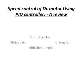 Speed control of Dc motor Using
PID controller: - A review
Submitted by :
Shriya Jain Chirag Jain
Abhishek Jangid
 
