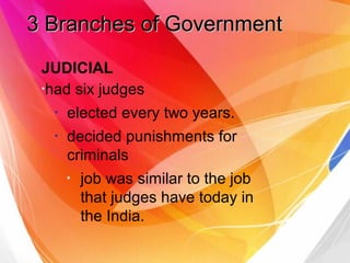 3 Branches of Government3 Branches of Government
JUDICIAL
●
had six judges
●
elected every two years.
●
decided punishments for
criminals
●
job was similar to the job
that judges have today in
the India.
 