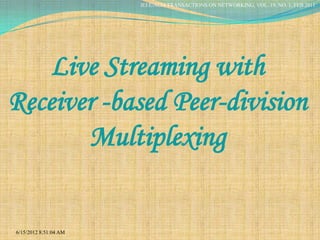 IEEE/ACM TRANSACTIONS ON NETWORKING, VOL. 19, NO. 1, FEB 2011




    Live Streaming with
Receiver -based Peer-division
       Multiplexing


6/15/2012 8:51:04 AM
 