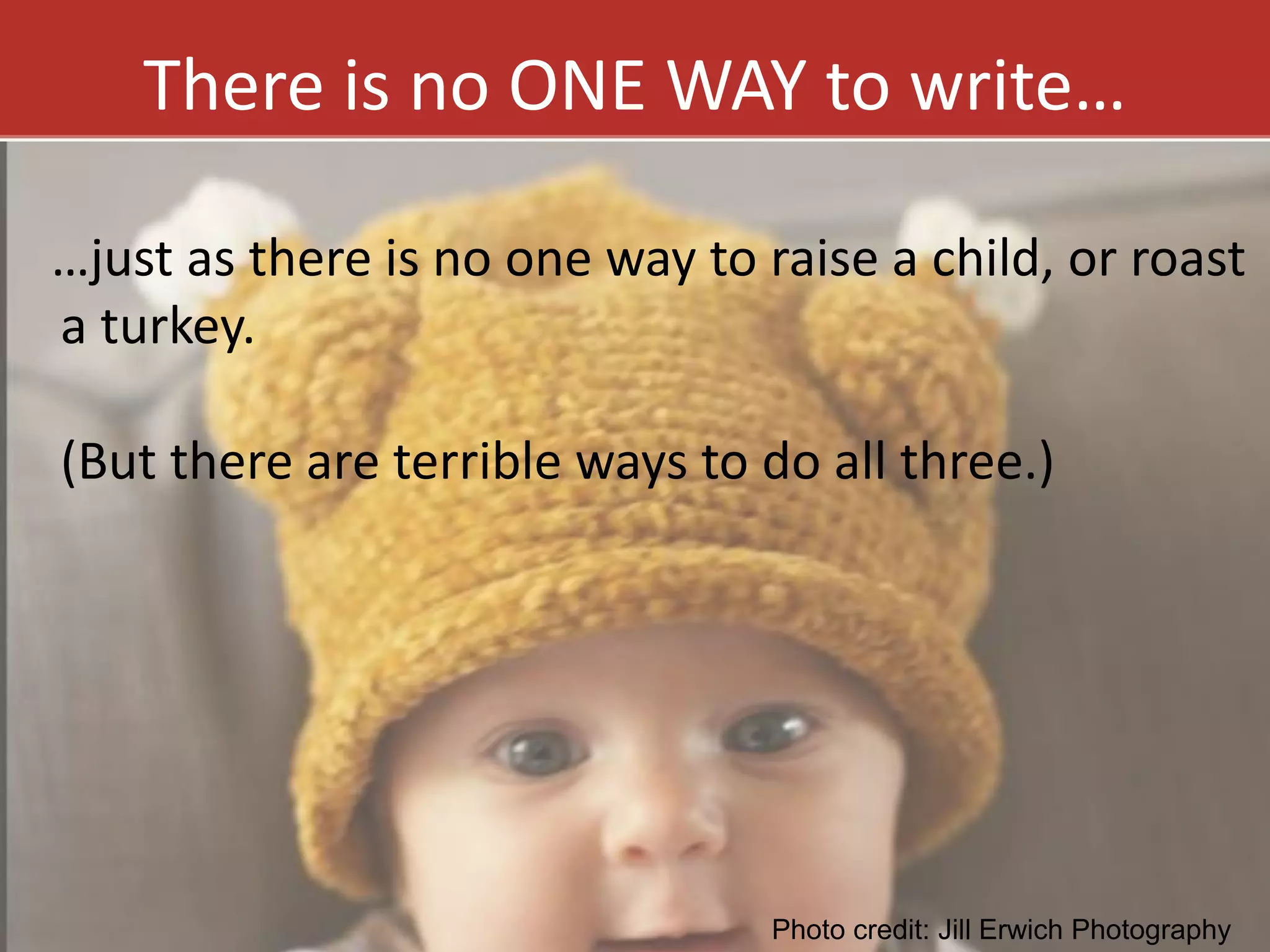 There is no ONE WAY to write… 
…just as there is no one way to raise a child, or roast 
a turkey. 
(But there are terrible ways to do all three.) 
@annhandley | annhandley.com 
Photo credit: Jill Erwich Photography 
 