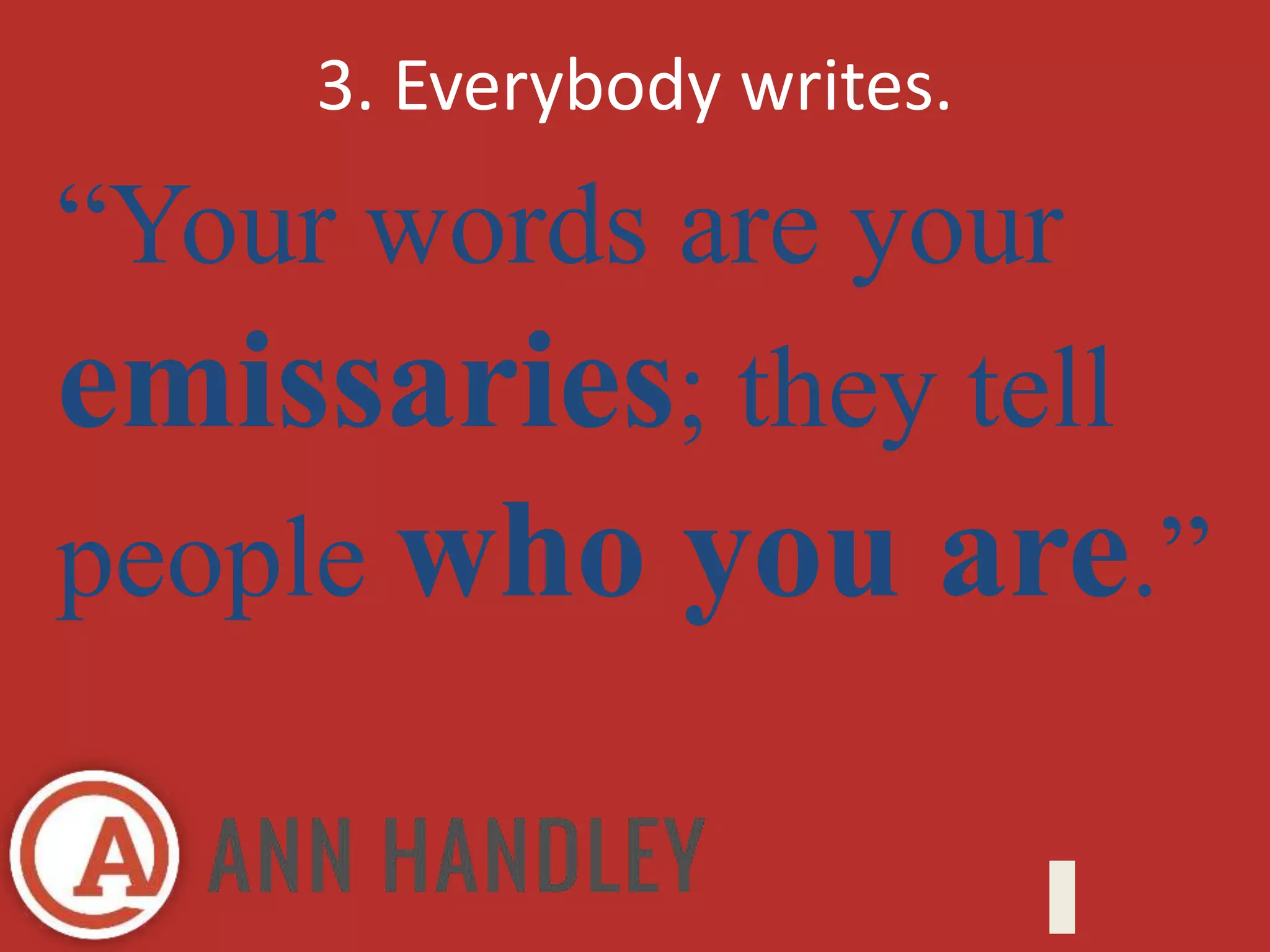 3. Everybody writes. 
“Your words are your 
emissaries; they tell 
people who you are.” 
 