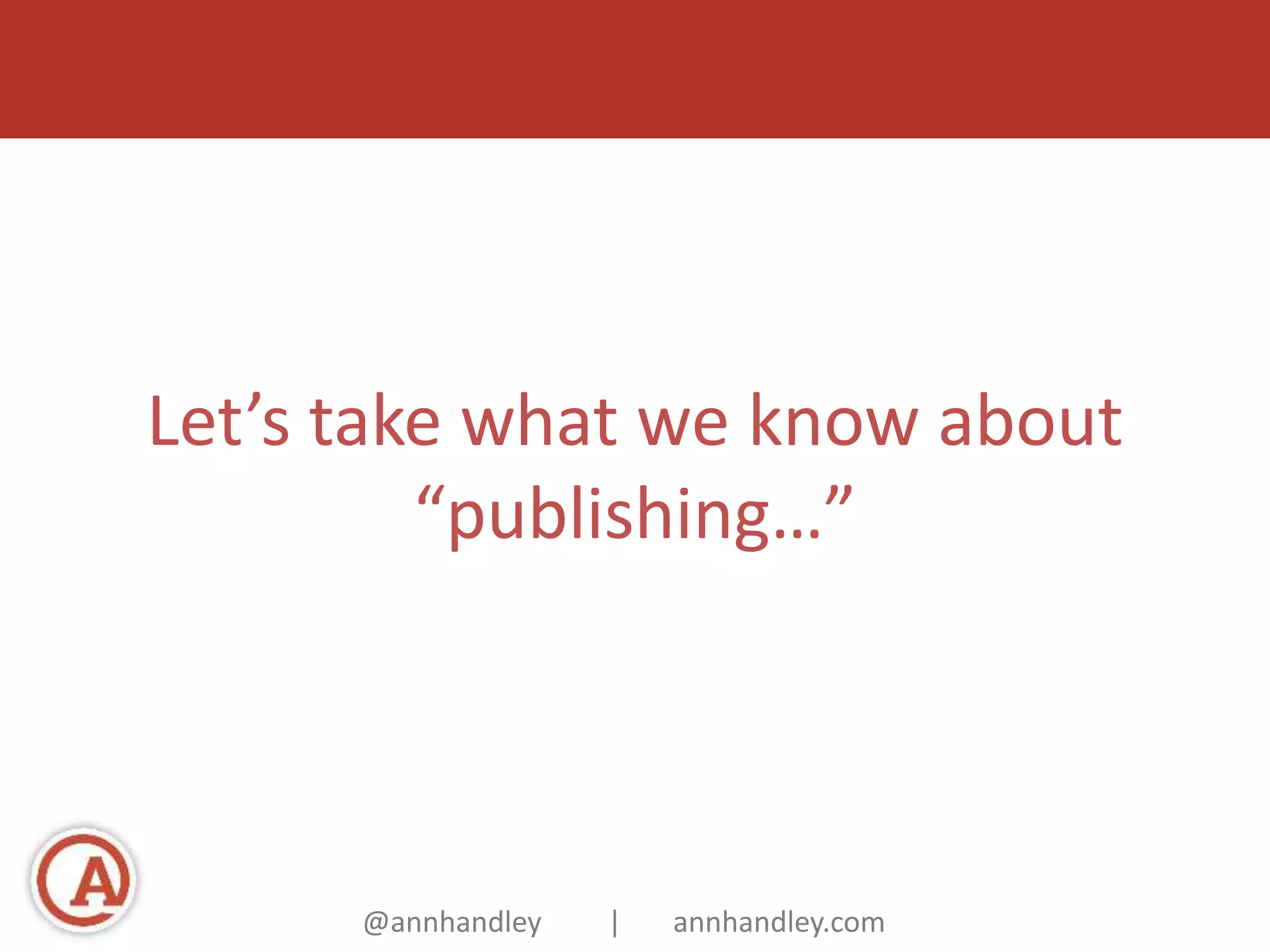 Let’s take what we know about 
“publishing…” 
@annhandley | annhandley.com 
 