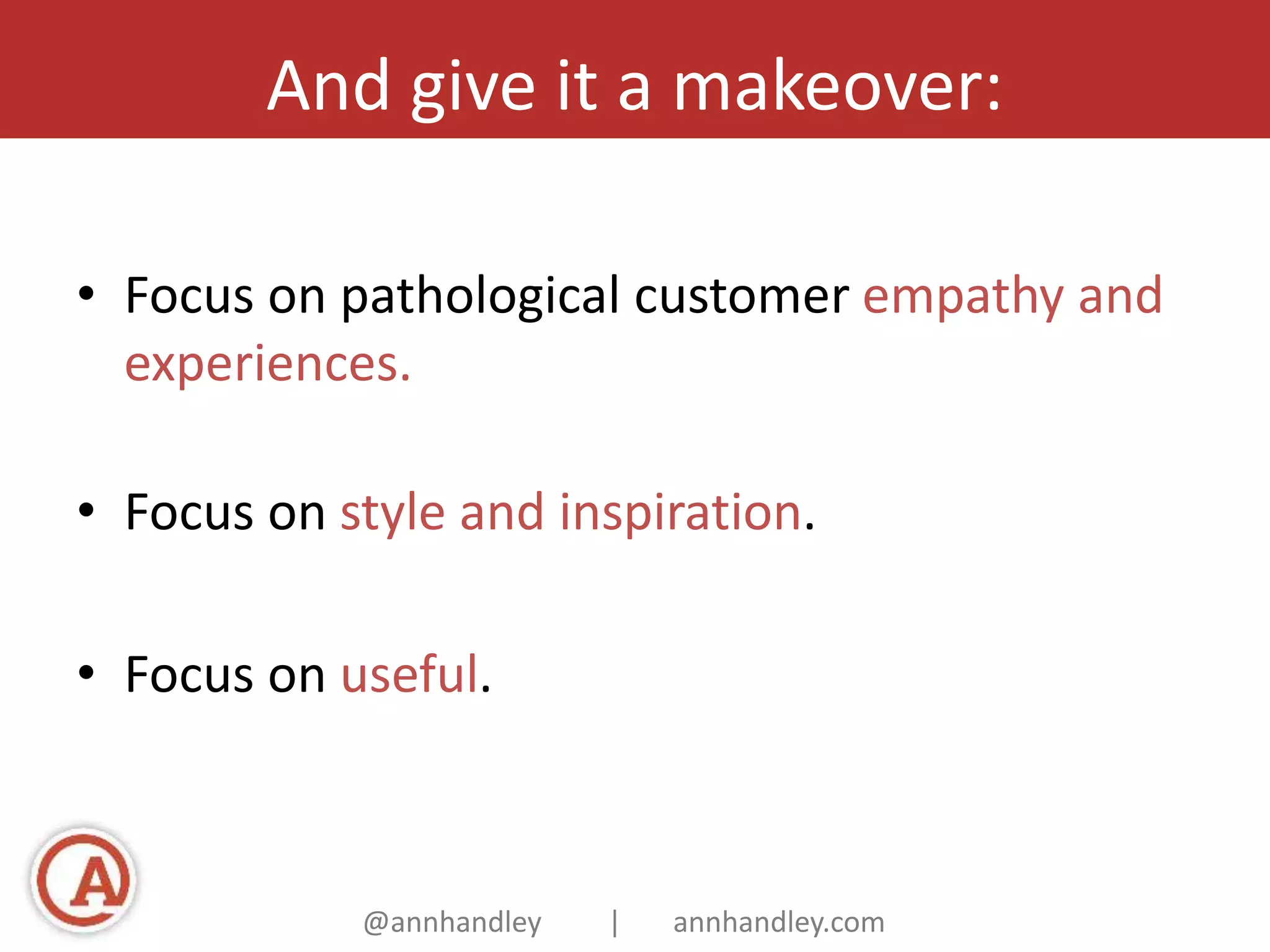 And give it a makeover: 
• Focus on pathological customer empathy and 
experiences. 
• Focus on style and inspiration. 
• Focus on useful. 
@annhandley | annhandley.com 
 