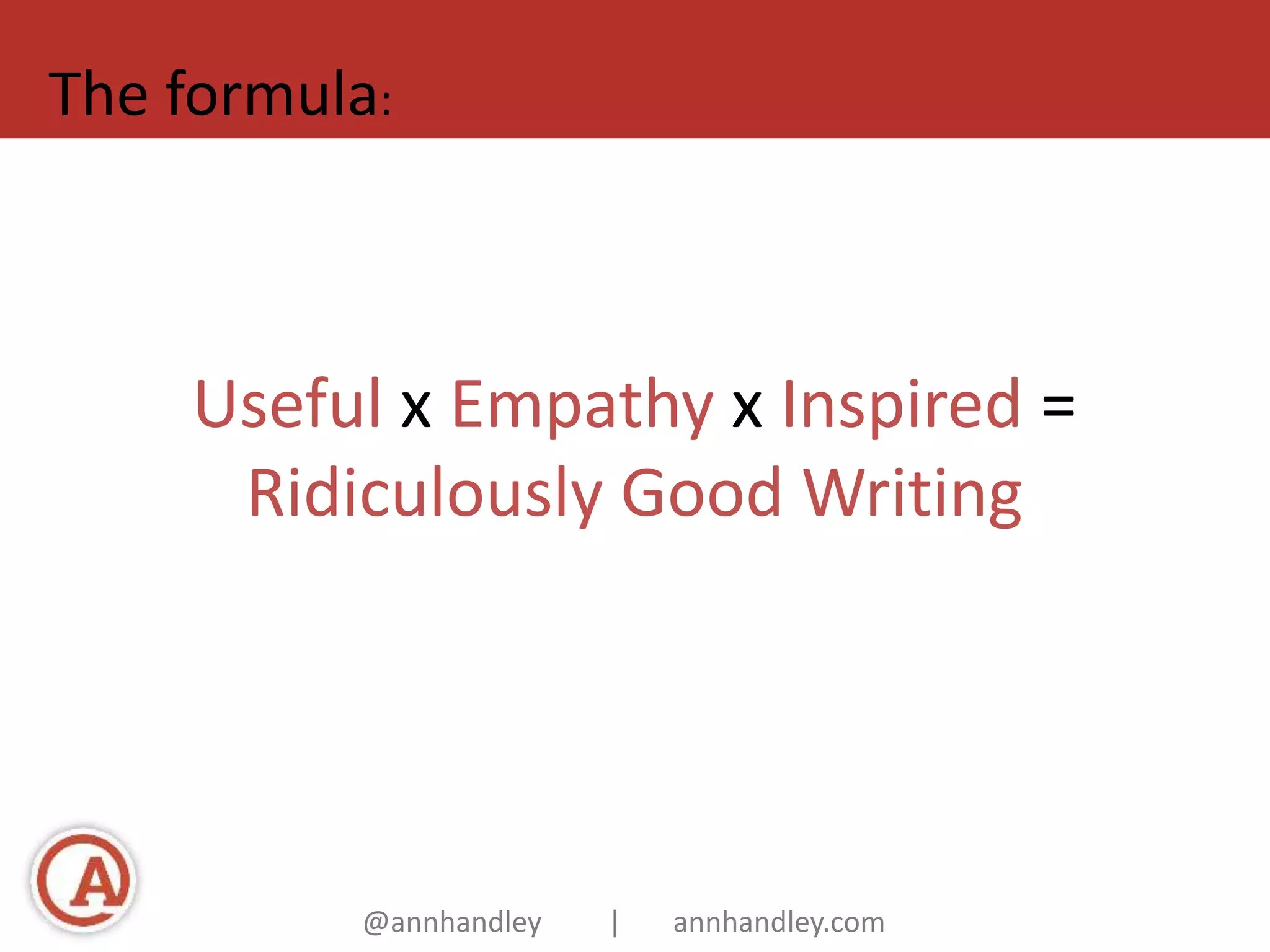 The formula: 
Useful x Empathy x Inspired = 
Ridiculously Good Writing 
@annhandley | annhandley.com 
 