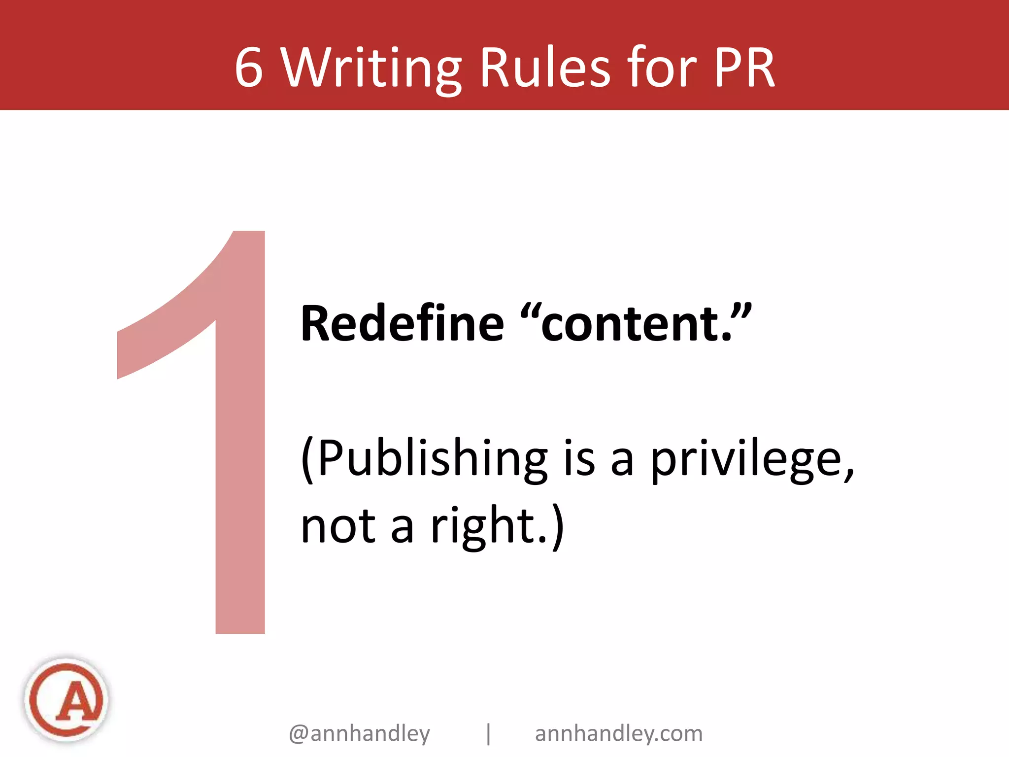 6 Writing Rules for PR 
Redefine “content.” 
(Publishing is a privilege, 
not a right.) 
@annhandley | annhandley.com 
 