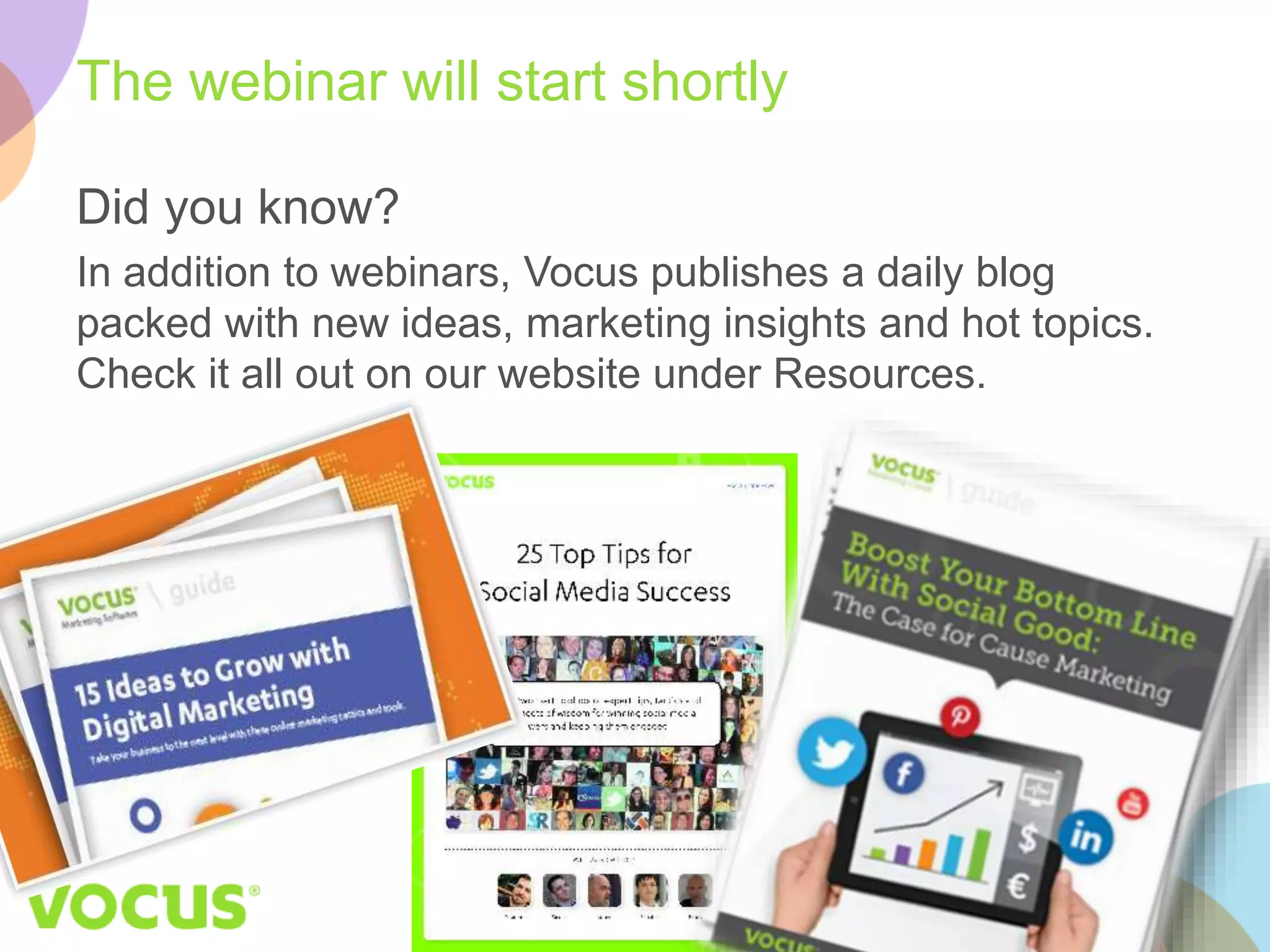 The webinar will start shortly 
Did you know? 
In addition to webinars, Vocus publishes a daily blog 
packed with new ideas, marketing insights and hot topics. 
Check it all out on our website under Resources. 
 