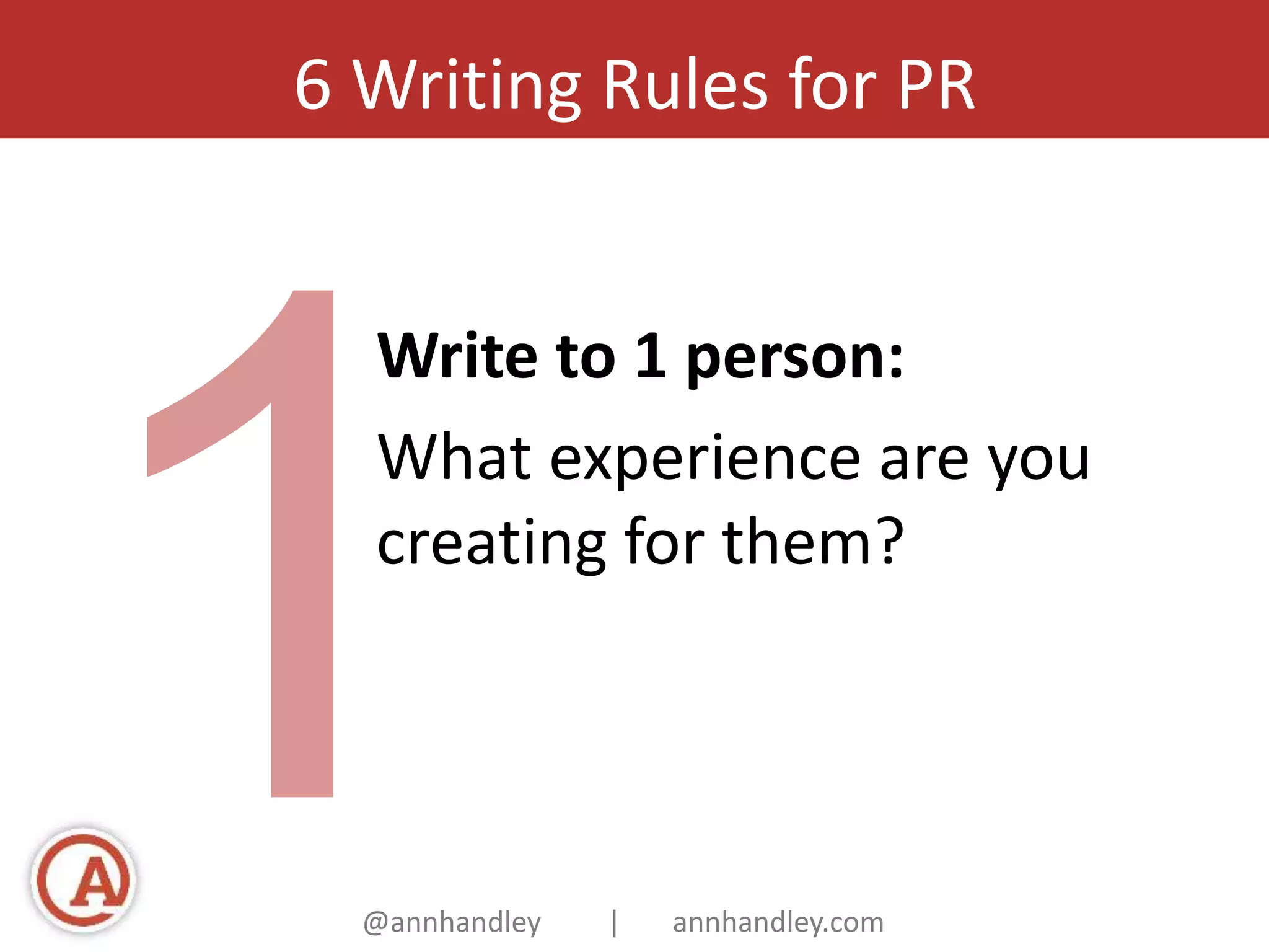 6 Writing Rules for PR 
Write to 1 person: 
What experience are you 
creating for them? 
@annhandley | annhandley.com 
 