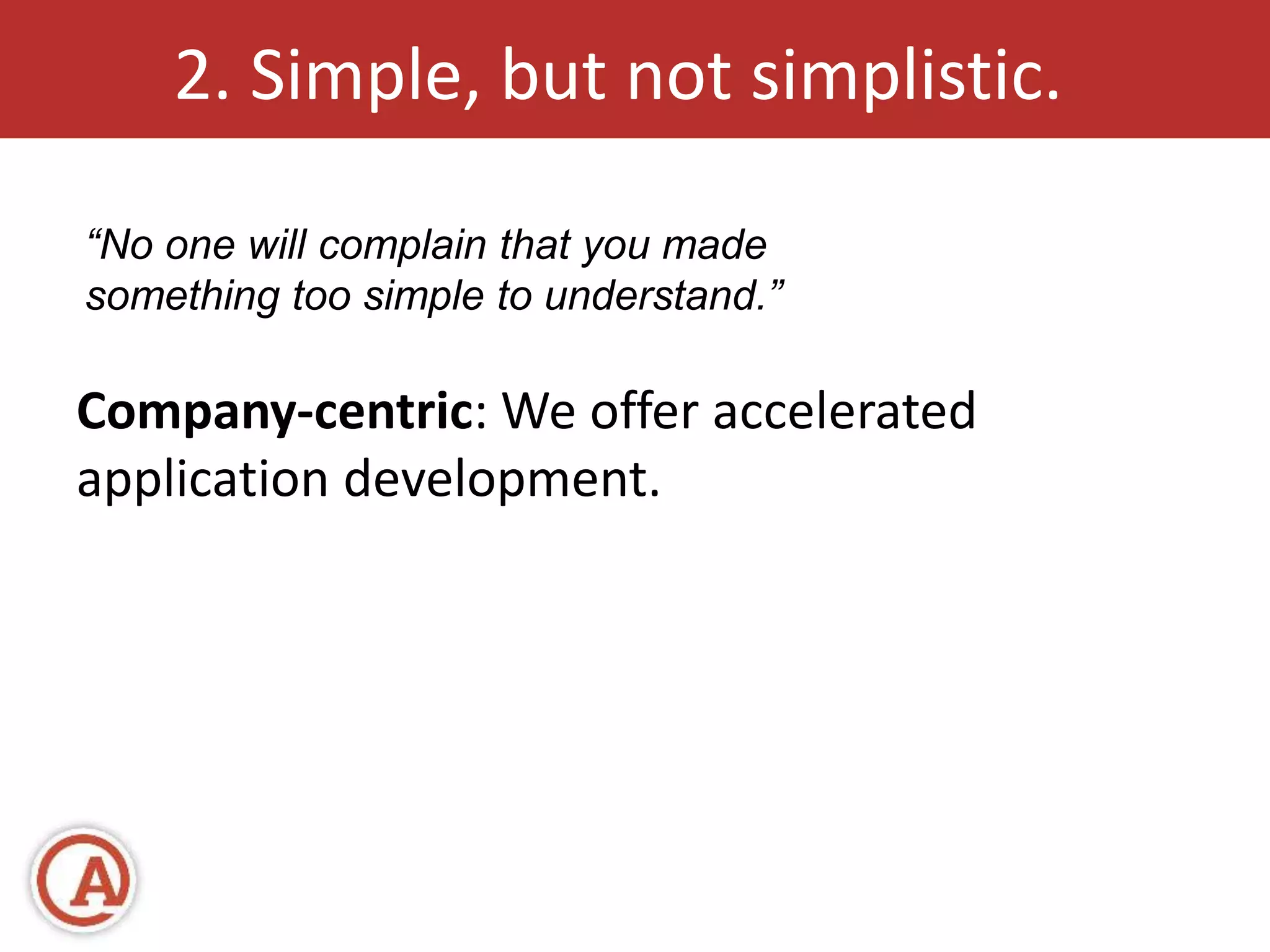 2. Simple, but not simplistic. 
“No one will complain that you made 
something too simple to understand.” 
Company-centric: We offer accelerated 
application development. 
 